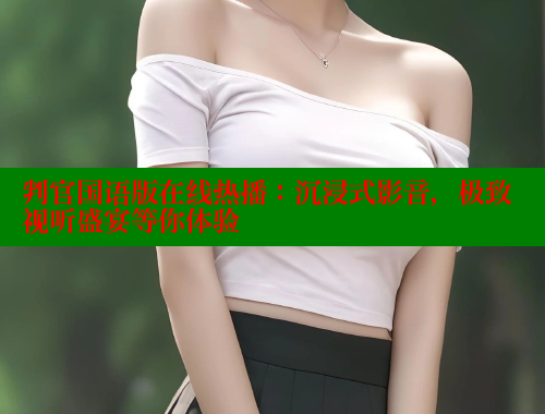 判官国语版在线热播:沉浸式影音,极致视听盛宴等你体验 涩里番官网 第2张 判官国语版在线热播:沉浸式影音,极致视听盛宴等你体验 涩里番官网 第2张