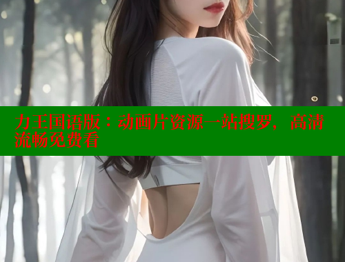 力王国语版:动画片资源一站搜罗,高清流畅免费看 涩里番在线 第1张 力王国语版:动画片资源一站搜罗,高清流畅免费看 涩里番在线 第1张