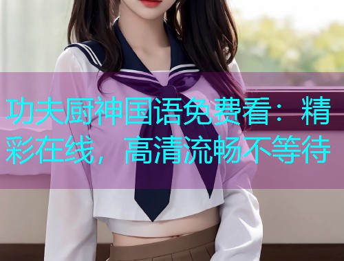 功夫厨神国语免费看:精彩在线,高清流畅不等待  第1张 功夫厨神国语免费看:精彩在线,高清流畅不等待  第1张
