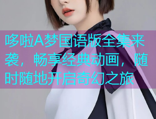哆啦A梦国语版全集来袭,畅享经典动画,随时随地开启奇幻之旅  第1张 哆啦A梦国语版全集来袭,畅享经典动画,随时随地开启奇幻之旅  第1张
