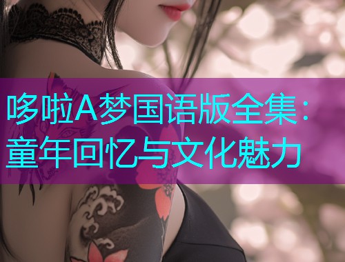 哆啦A梦国语版全集:童年回忆与文化魅力  第1张 哆啦A梦国语版全集:童年回忆与文化魅力  第1张