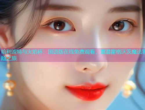 哈利波特与火焰杯:国语版在线免费观看,重温霍格沃茨魔法冒险之旅  第1张 哈利波特与火焰杯:国语版在线免费观看,重温霍格沃茨魔法冒险之旅  第1张