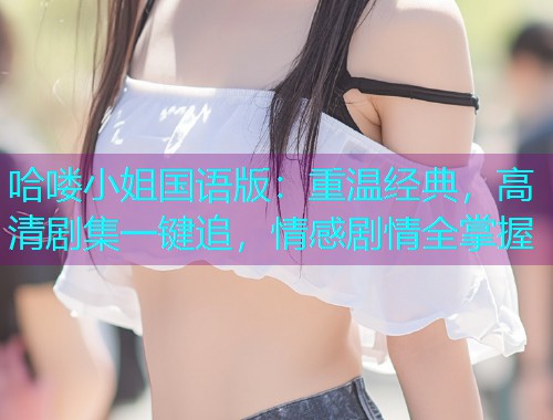 哈喽小姐国语版:重温经典,高清剧集一键追,情感剧情全掌握  第1张 哈喽小姐国语版:重温经典,高清剧集一键追,情感剧情全掌握  第1张