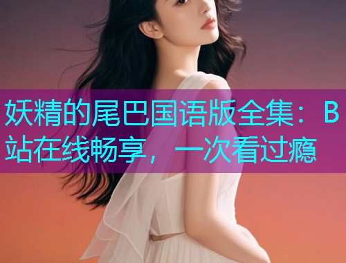 妖精的尾巴国语版全集:B站在线畅享,一次看过瘾  第1张 妖精的尾巴国语版全集:B站在线畅享,一次看过瘾  第1张