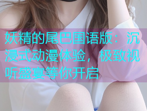 妖精的尾巴国语版:沉浸式动漫体验,极致视听盛宴等你开启  第1张 妖精的尾巴国语版:沉浸式动漫体验,极致视听盛宴等你开启  第1张