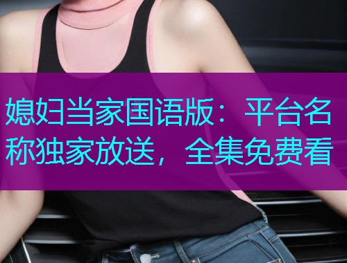 媳妇当家国语版:平台名称独家放送,全集免费看  第1张 媳妇当家国语版:平台名称独家放送,全集免费看  第1张