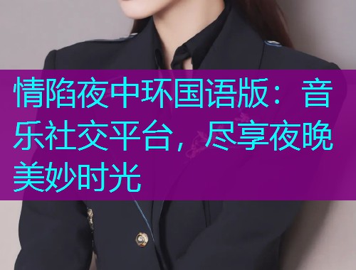 情陷夜中环国语版:音乐社交平台,尽享夜晚美妙时光  第1张 情陷夜中环国语版:音乐社交平台,尽享夜晚美妙时光  第1张