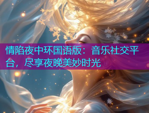 情陷夜中环国语版:音乐社交平台,尽享夜晚美妙时光  第3张 情陷夜中环国语版:音乐社交平台,尽享夜晚美妙时光  第3张