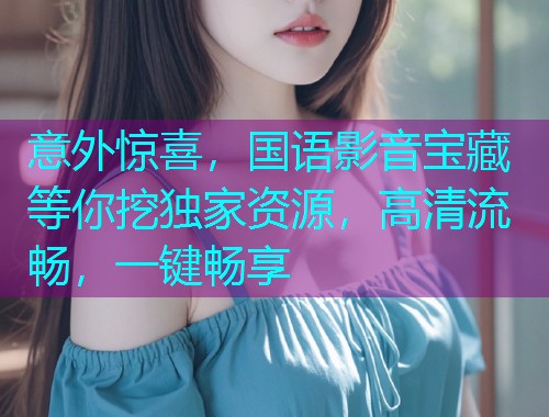意外惊喜,国语影音宝藏等你挖独家资源,高清流畅,一键畅享  第1张 意外惊喜,国语影音宝藏等你挖独家资源,高清流畅,一键畅享  第1张