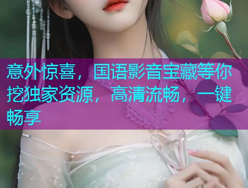 意外惊喜,国语影音宝藏等你挖独家资源,高清流畅,一键畅享  第2张 意外惊喜,国语影音宝藏等你挖独家资源,高清流畅,一键畅享  第2张