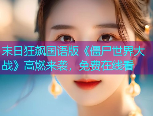 末日狂飙国语版《僵尸世界大战》高燃来袭,免费在线看  第1张 末日狂飙国语版《僵尸世界大战》高燃来袭,免费在线看  第1张