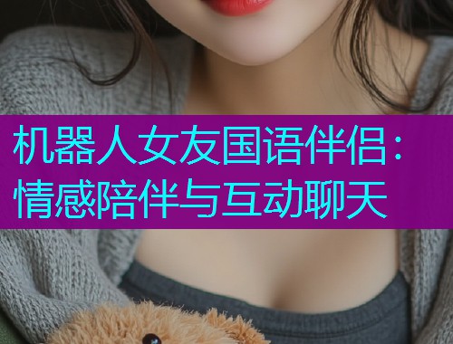 机器人女友国语伴侣:情感陪伴与互动聊天  第2张 机器人女友国语伴侣:情感陪伴与互动聊天  第2张