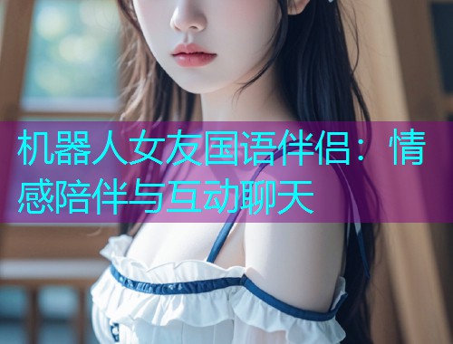 机器人女友国语伴侣:情感陪伴与互动聊天  第1张 机器人女友国语伴侣:情感陪伴与互动聊天  第1张