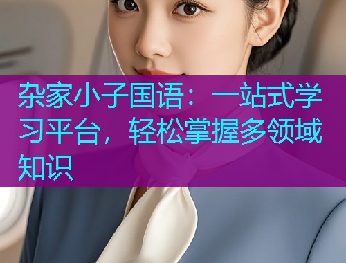 杂家小子国语:一站式学习平台,轻松掌握多领域知识  第1张 杂家小子国语:一站式学习平台,轻松掌握多领域知识  第1张