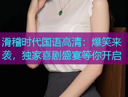 滑稽时代国语高清:爆笑来袭,独家喜剧盛宴等你开启  第3张 滑稽时代国语高清:爆笑来袭,独家喜剧盛宴等你开启  第3张
