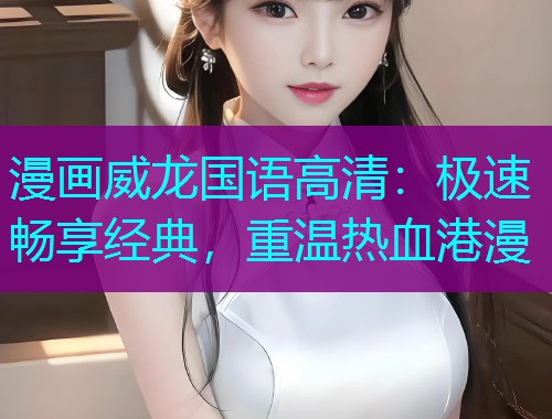 漫画威龙国语高清:极速畅享经典,重温热血港漫  第1张 漫画威龙国语高清:极速畅享经典,重温热血港漫  第1张
