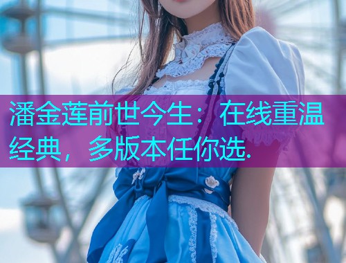潘金莲前世今生:在线重温经典,多版本任你选.  第1张 潘金莲前世今生:在线重温经典,多版本任你选.  第1张