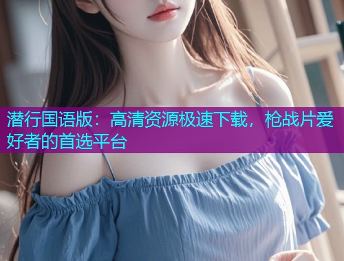 潜行国语版:高清资源极速下载,枪战片爱好者的首选平台  第3张 潜行国语版:高清资源极速下载,枪战片爱好者的首选平台  第3张