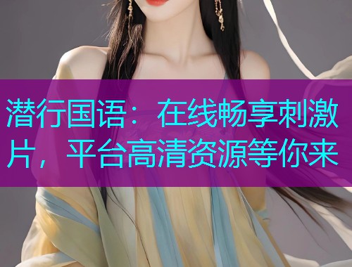 潜行国语:在线畅享刺激片,平台高清资源等你来  第1张 潜行国语:在线畅享刺激片,平台高清资源等你来  第1张